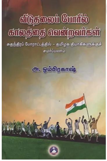 விடுதலைப் போரில் காலத்தை வென்றவர்கள்: சுதந்திரப் போராட்டத்தில் - தமிழக தியாகிகளுக்குச் சமர்ப்பணம்